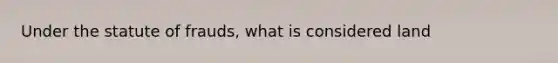 Under the statute of frauds, what is considered land