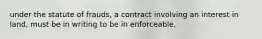 under the statute of frauds, a contract involving an interest in land, must be in writing to be in enforceable.