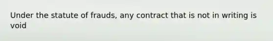 Under the statute of frauds, any contract that is not in writing is void