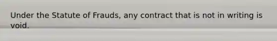 Under the Statute of Frauds, any contract that is not in writing is void.