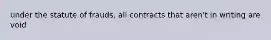 under the statute of frauds, all contracts that aren't in writing are void