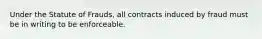 Under the Statute of Frauds, all contracts induced by fraud must be in writing to be enforceable.