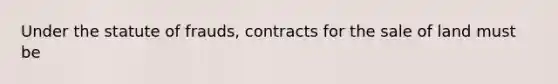 Under the statute of frauds, contracts for the sale of land must be