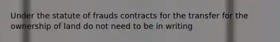 Under the statute of frauds contracts for the transfer for the ownership of land do not need to be in writing