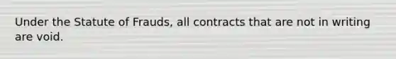 Under the Statute of Frauds, all contracts that are not in writing are void.