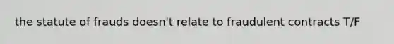 the statute of frauds doesn't relate to fraudulent contracts T/F