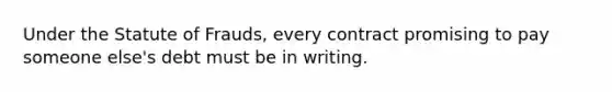 Under the Statute of Frauds, every contract promising to pay someone else's debt must be in writing.