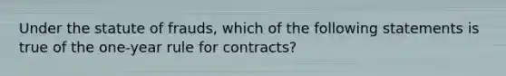 Under the statute of frauds, which of the following statements is true of the one-year rule for contracts?