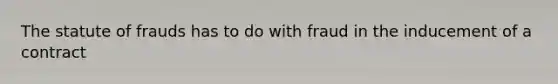 The statute of frauds has to do with fraud in the inducement of a contract