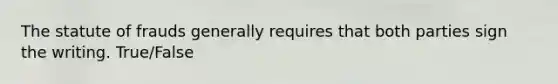 The statute of frauds generally requires that both parties sign the writing. True/False