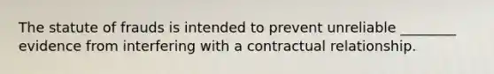 The statute of frauds is intended to prevent unreliable ________ evidence from interfering with a contractual relationship.