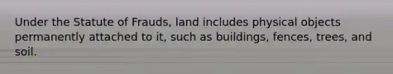 Under the Statute of Frauds, land includes physical objects permanently attached to it, such as buildings, fences, trees, and soil.