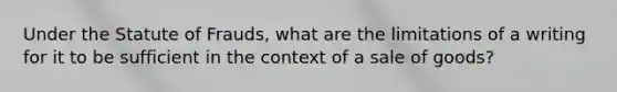 Under the Statute of Frauds, what are the limitations of a writing for it to be sufficient in the context of a sale of goods?