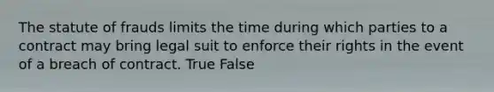 The statute of frauds limits the time during which parties to a contract may bring legal suit to enforce their rights in the event of a breach of contract. True False