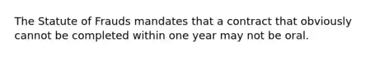 The Statute of Frauds mandates that a contract that obviously cannot be completed within one year may not be oral.