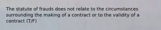 The statute of frauds does not relate to the circumstances surrounding the making of a contract or to the validity of a contract (T/F)