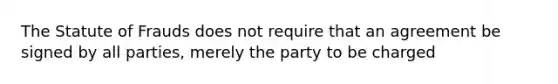 The Statute of Frauds does not require that an agreement be signed by all parties, merely the party to be charged