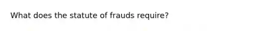 What does the statute of frauds require?