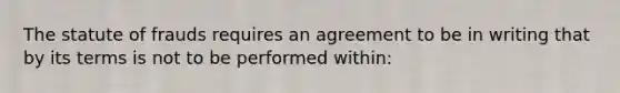 The statute of frauds requires an agreement to be in writing that by its terms is not to be performed within: