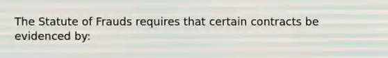 The Statute of Frauds requires that certain contracts be evidenced by: