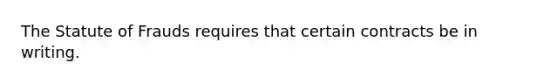 The Statute of Frauds requires that certain contracts be in writing.