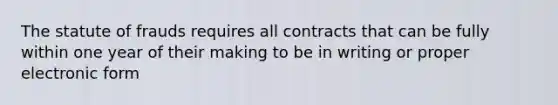 The statute of frauds requires all contracts that can be fully within one year of their making to be in writing or proper electronic form