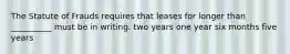 The Statute of Frauds requires that leases for longer than __________ must be in writing. two years one year six months five years