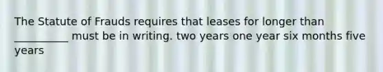 The Statute of Frauds requires that leases for longer than __________ must be in writing. two years one year six months five years