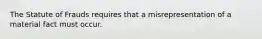 The Statute of Frauds requires that a misrepresentation of a material fact must occur.