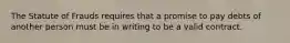 The Statute of Frauds requires that a promise to pay debts of another person must be in writing to be a valid contract.