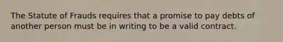 The Statute of Frauds requires that a promise to pay debts of another person must be in writing to be a valid contract.