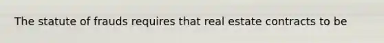 The statute of frauds requires that real estate contracts to be