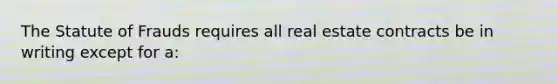 The Statute of Frauds requires all real estate contracts be in writing except for a: