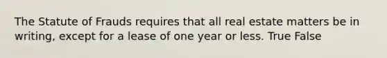 The Statute of Frauds requires that all real estate matters be in writing, except for a lease of one year or less. True False