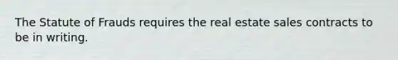 The Statute of Frauds requires the real estate sales contracts to be in writing.