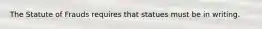 The Statute of Frauds requires that statues must be in writing.