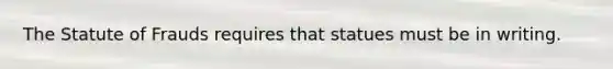 The Statute of Frauds requires that statues must be in writing.