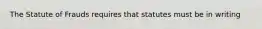 The Statute of Frauds requires that statutes must be in writing