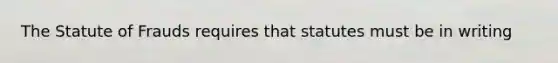 The Statute of Frauds requires that statutes must be in writing