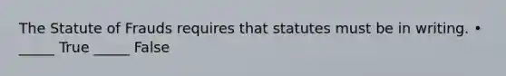 The Statute of Frauds requires that statutes must be in writing. • _____ True _____ False