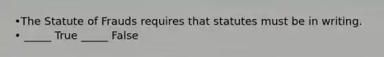 •The Statute of Frauds requires that statutes must be in writing. • _____ True _____ False
