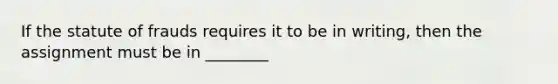 If the statute of frauds requires it to be in writing, then the assignment must be in ________