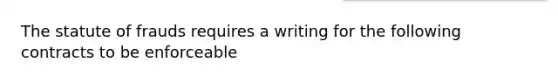 The statute of frauds requires a writing for the following contracts to be enforceable