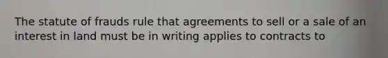 The statute of frauds rule that agreements to sell or a sale of an interest in land must be in writing applies to contracts to