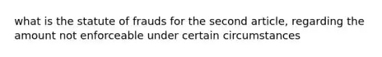 what is the statute of frauds for the second article, regarding the amount not enforceable under certain circumstances