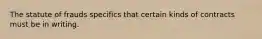 The statute of frauds specifics that certain kinds of contracts must be in writing.