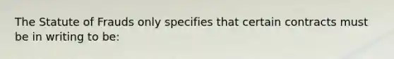 The Statute of Frauds only specifies that certain contracts must be in writing to be: