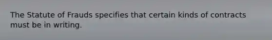 The Statute of Frauds specifies that certain kinds of contracts must be in writing.