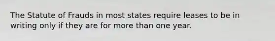 The Statute of Frauds in most states require leases to be in writing only if they are for <a href='https://www.questionai.com/knowledge/keWHlEPx42-more-than' class='anchor-knowledge'>more than</a> one year.