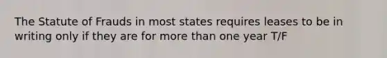 The Statute of Frauds in most states requires leases to be in writing only if they are for more than one year T/F